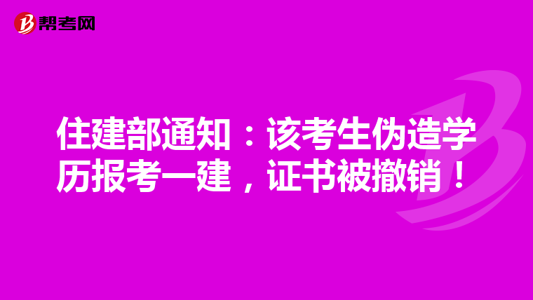 住建部通知：该考生伪造学历报考一建，证书被撤销！