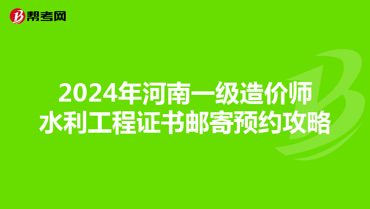 2024年河南一级造价师水利工程证书邮寄预约攻略