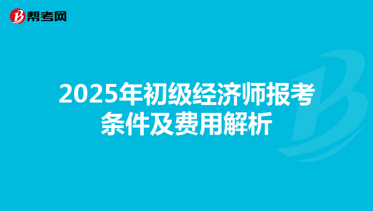 2025年初级经济师报考条件及费用解析