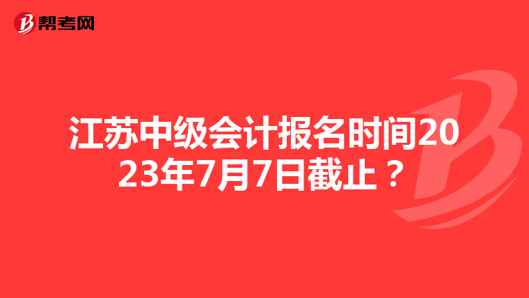 江苏中级会计报名时间2023年7月7日截止？
