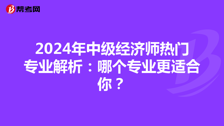 2024年中级经济师热门专业解析：哪个专业更适合你？