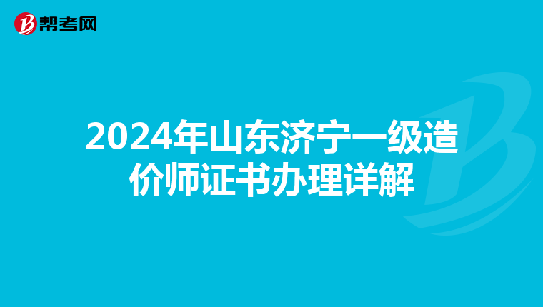 2024年山東濟寧一級造價師證書辦理詳解