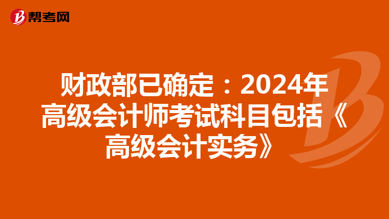 財(cái)政部已確定:2024年高級(jí)會(huì)計(jì)師考試科目包括《高級(jí)會(huì)計(jì)實(shí)務(wù)》