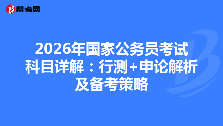 2026年国家公务员考试科目详解：行测+申论解析及备考策略