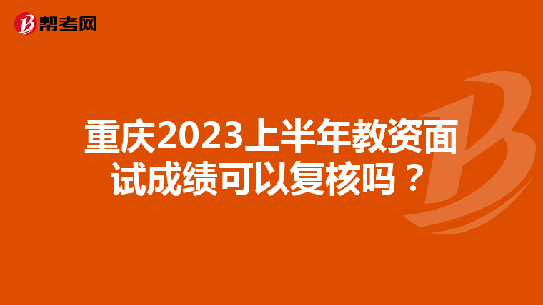 重庆2023上半年教资面试成绩可以复核吗？