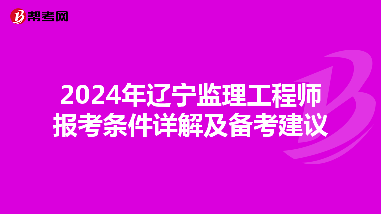 2024年辽宁监理工程师报考条件详解及备考建议