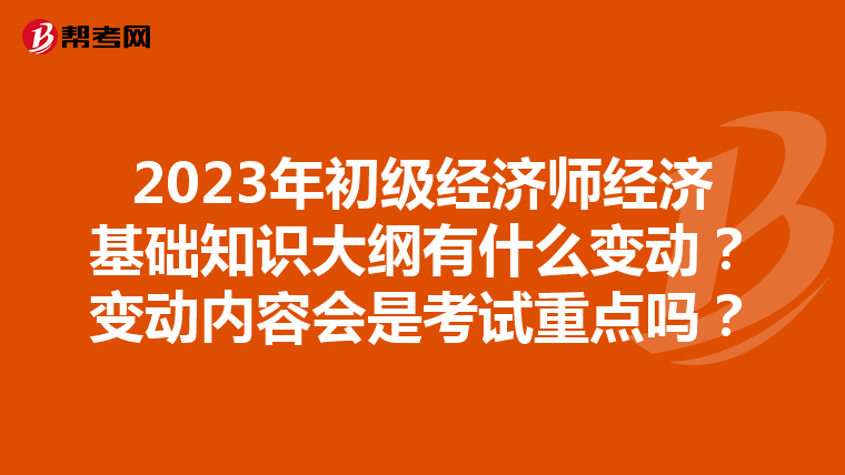 2023年初级经济师经济基础知识大纲有什么变动？变动内容会是考试重点吗？