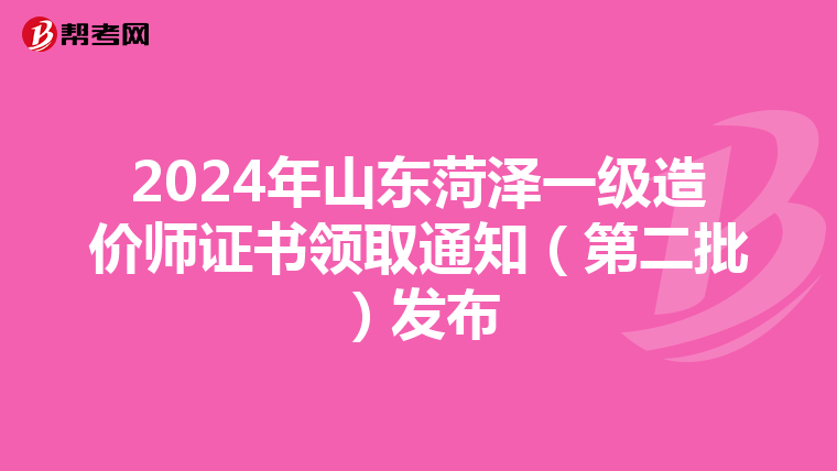 2024年山东菏泽一级造价师证书领取通知（第二批）发布