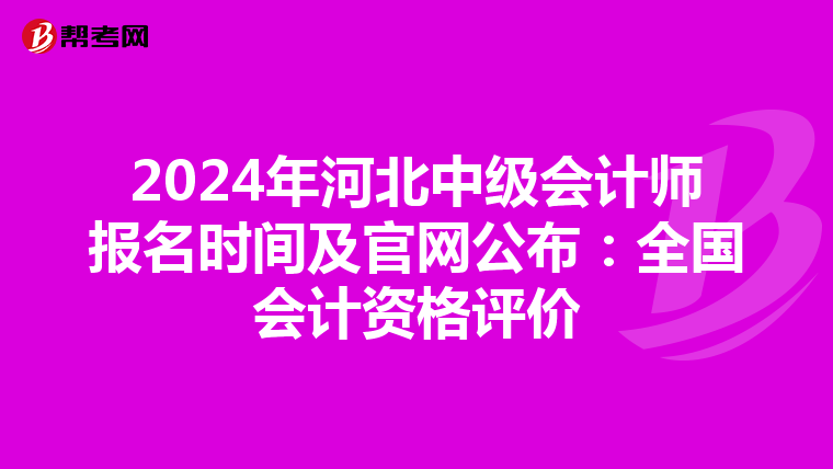 2024年河北中级会计师报名时间及官网公布：全国会计资格评价