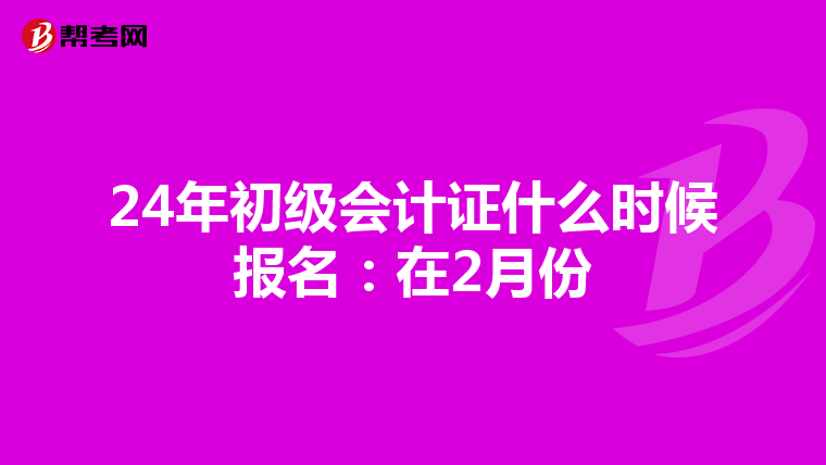 24年初级会计证什么时候报名:在2月份