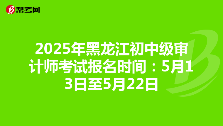 2025年黑龙江初中级审计师考试报名时间：5月13日至5月22日