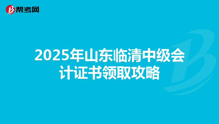 2025年山东临清中级会计证书领取攻略