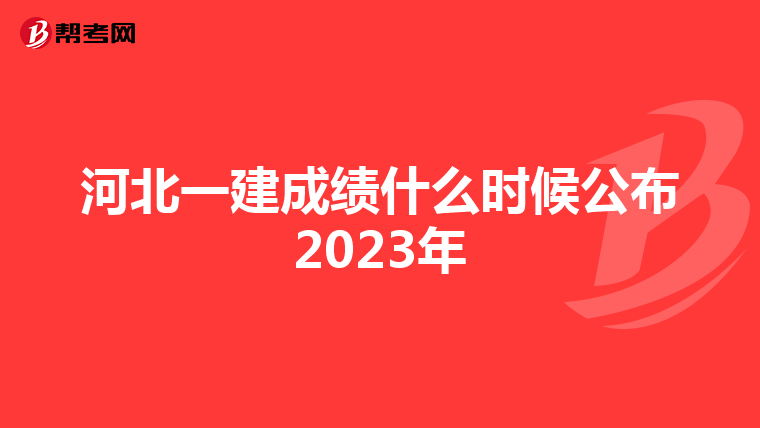 河北一建成绩什么时候公布2023年