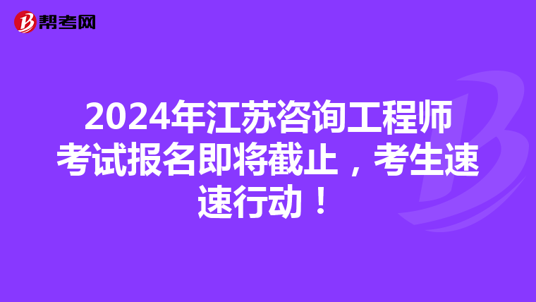 2024年江苏咨询工程师考试报名即将截止，考生速速行动！