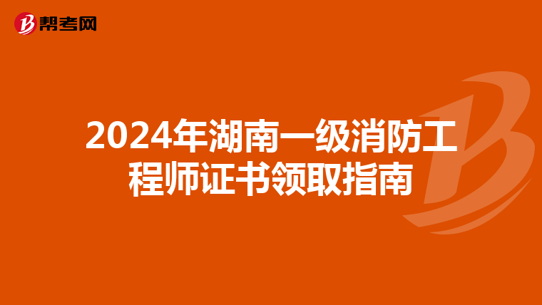 2024年湖南一级消防工程师证书领取指南