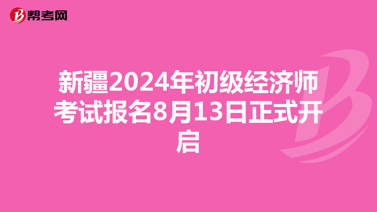 新疆2024年初级经济师考试报名8月13日正式开启