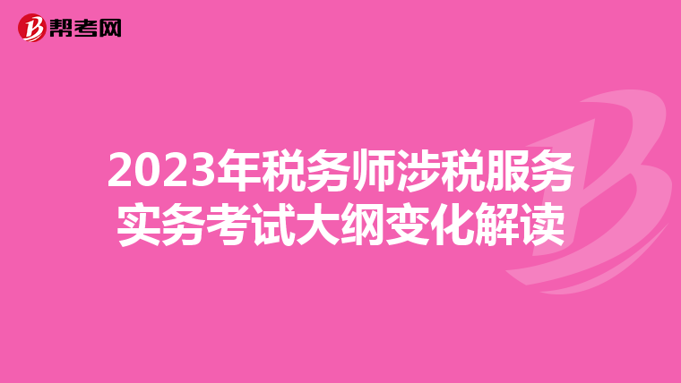 2023年税务师涉税服务实务考试大纲变化解读