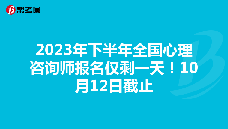 2023年下半年全国心理咨询师报名仅剩一天！10月12日截止