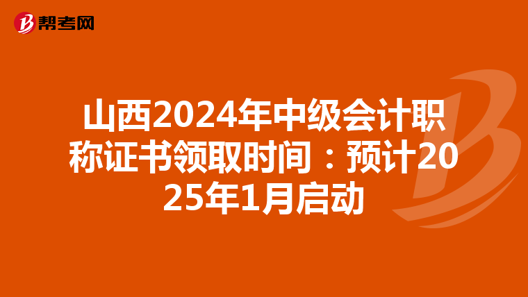 山西2024年中级会计职称证书领取时间：预计2025年1月启动