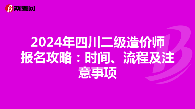 2024年四川二级造价师报名攻略：时间、流程及注意事项