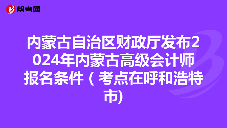 内蒙古自治区财政厅发布2024年内蒙古高级会计师报名条件（考点在呼和浩特市)