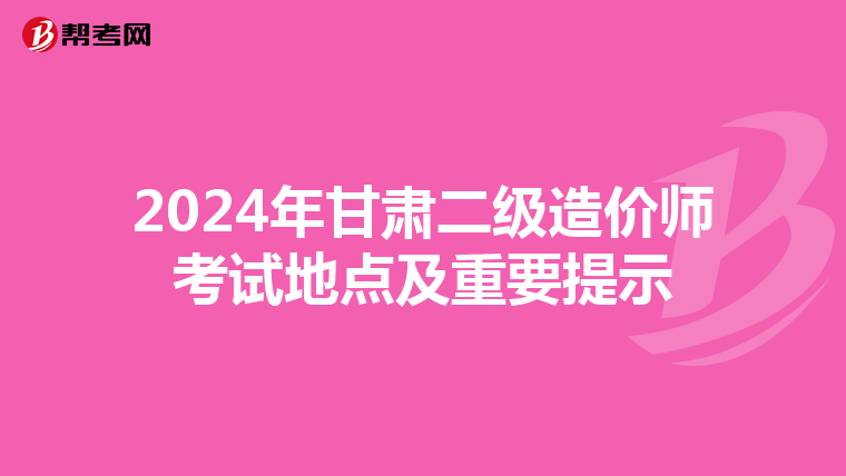 2024年甘肅二級造價師考試地點及重要提示