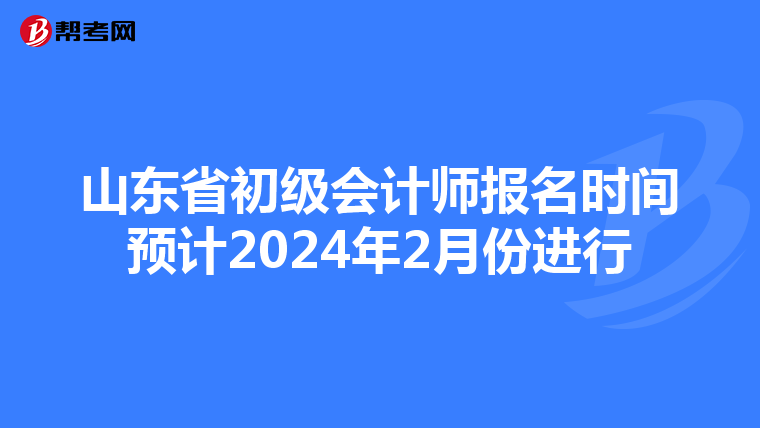山东省初级会计师报名时间预计2024年2月份进行