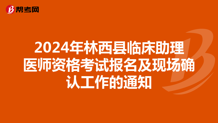 2024年林西县临床助理医师资格考试报名及现场确认工作的通知