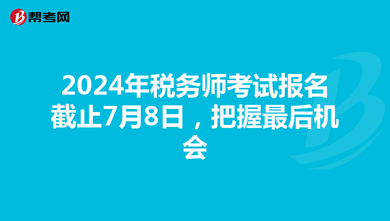 2024年税务师考试报名截止7月8日，把握最后机会