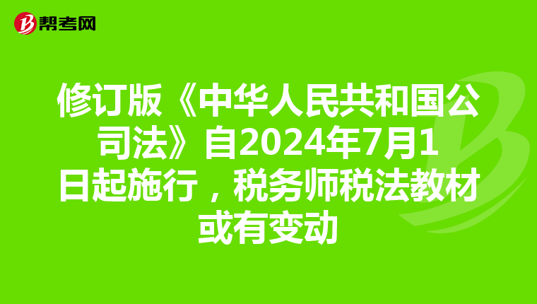 修订版《中华人民共和国公司法》自2024年7月1日起施行,税务师税法教材或有变动