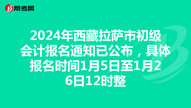 2024年西藏拉萨市初级会计报名通知已公布,具体报名时间1月5日至1月26日12时整