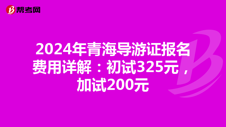 2024年青海导游证报名费用详解：初试325元，加试200元