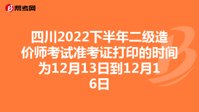 四川2022下半年二级造价师考试准考证打印的时间为12月13日到12月16日