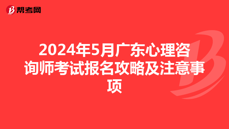 2024年5月廣東心理咨詢師考試報名攻略及注意事項