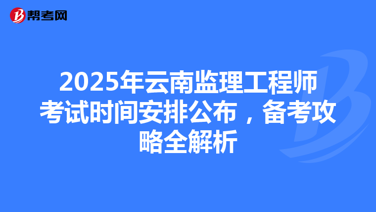 2025年云南监理工程师考试时间安排公布，备考攻略全解析