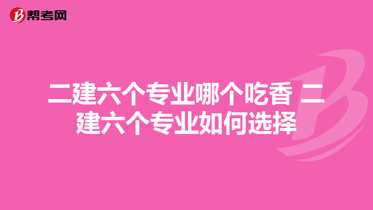 二建六个专业哪个吃香 二建六个专业如何选择