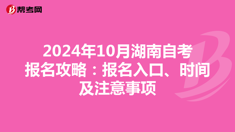 2024年10月湖南自考报名攻略：报名入口、时间及注意事项