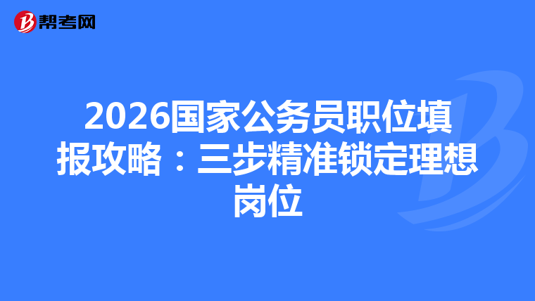 2026国家公务员职位填报攻略：三步精准锁定理想岗位