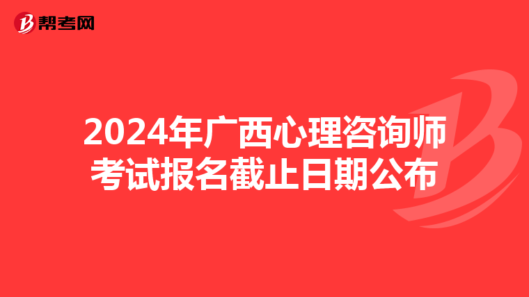 2024年广西心理咨询师考试报名截止日期公布
