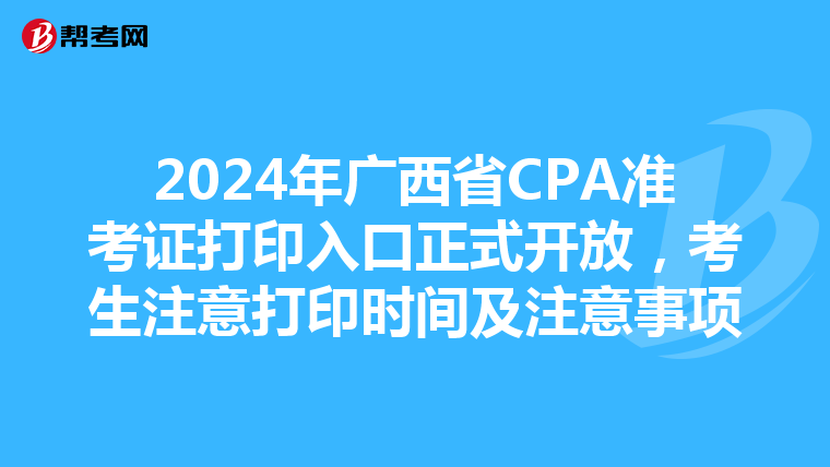 2024年广西省CPA准考证打印入口正式开放，考生注意打印时间及注意事项