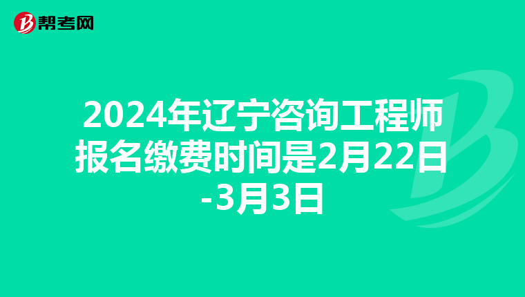 2024年辽宁咨询工程师报名缴费时间是2月22日-3月3日