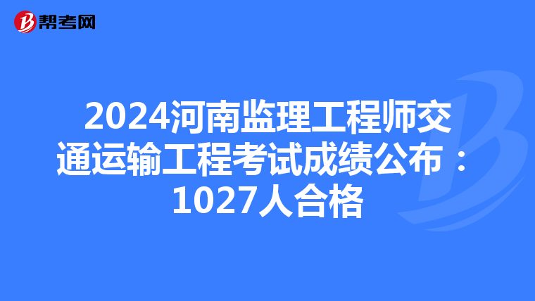 2024河南监理工程师交通运输工程考试成绩公布：1027人合格