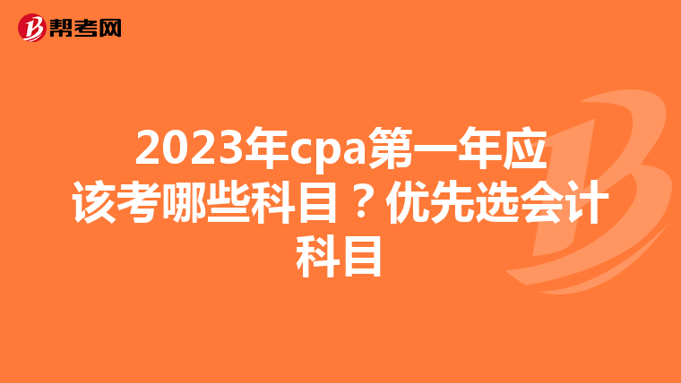 2023年cpa第一年應該考哪些科目？優(yōu)先選會計科目