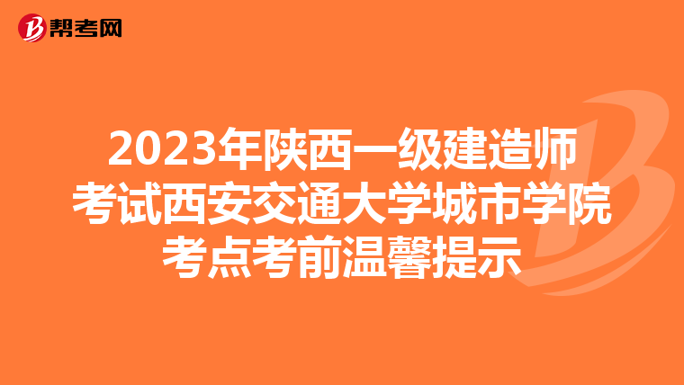 2023年陕西一级建造师考试西安交通大学城市学院考点考前温馨提示