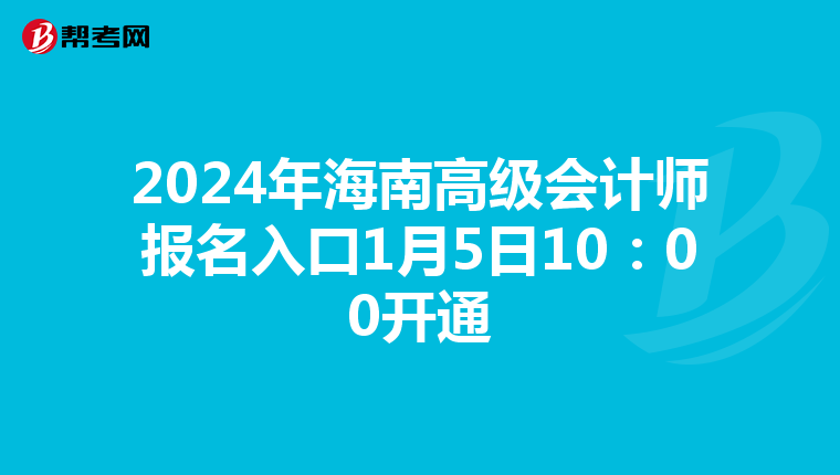 2024年海南高级会计师报名入口1月5日10：00开通