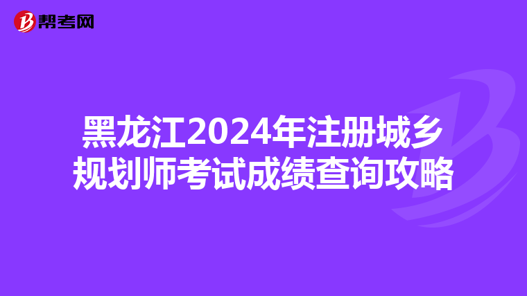 黑龍江2024年注冊城鄉(xiāng)規(guī)劃師考試成績查詢攻略