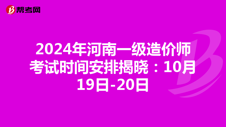 2024年河南一级造价师考试时间安排揭晓：10月19日-20日