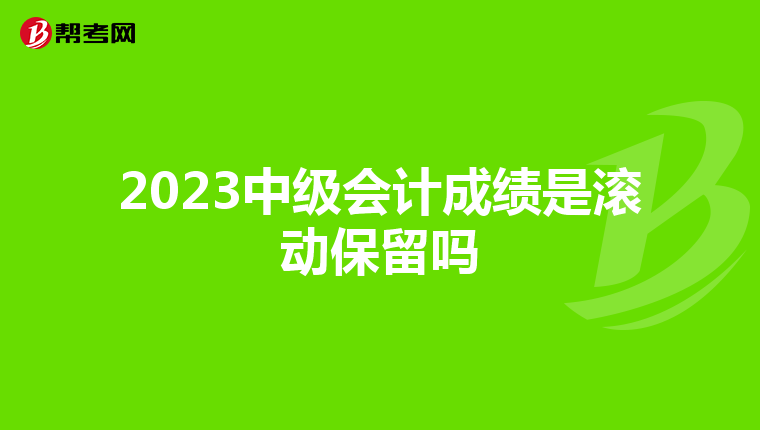2023中级会计成绩是滚动保留吗