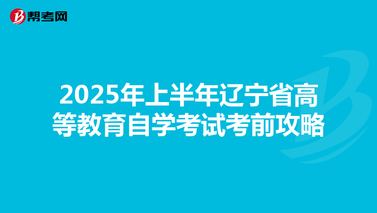 2025年上半年辽宁省高等教育自学考试考前攻略