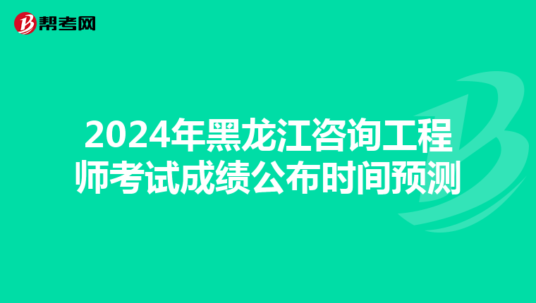 2024年黑龙江咨询工程师考试成绩公布时间预测